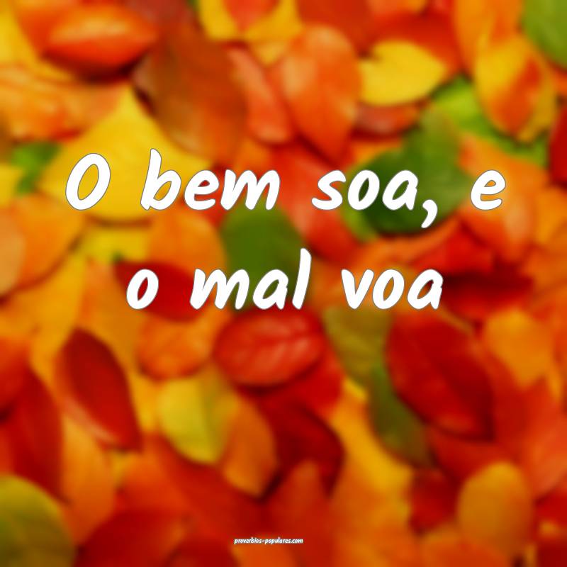 O bem soa, e o mal voa ...