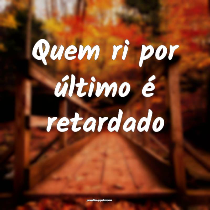 Quem ri por último é retardado
...