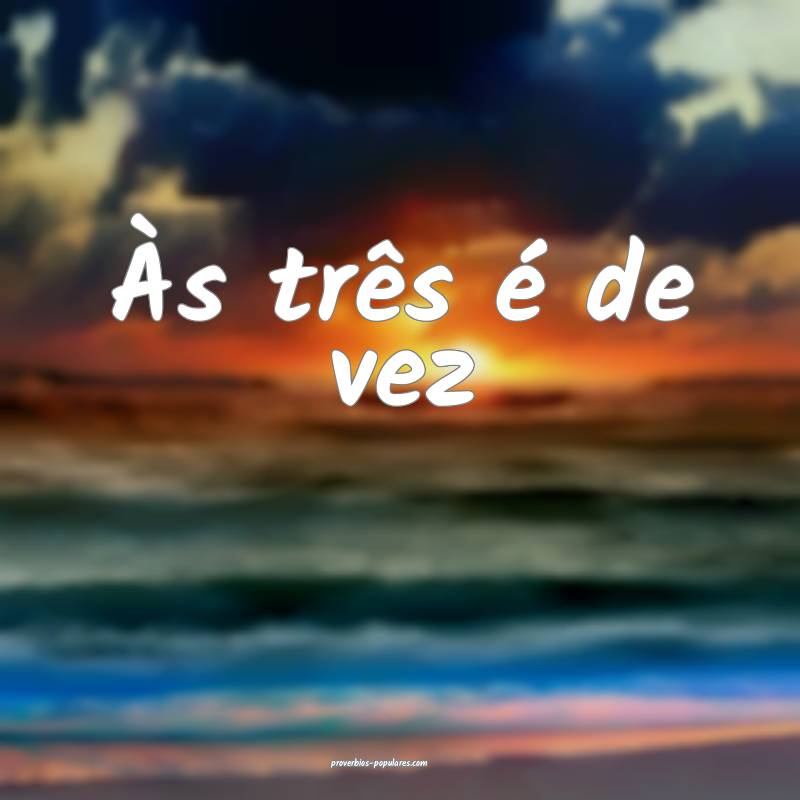 Às três é de vez ...