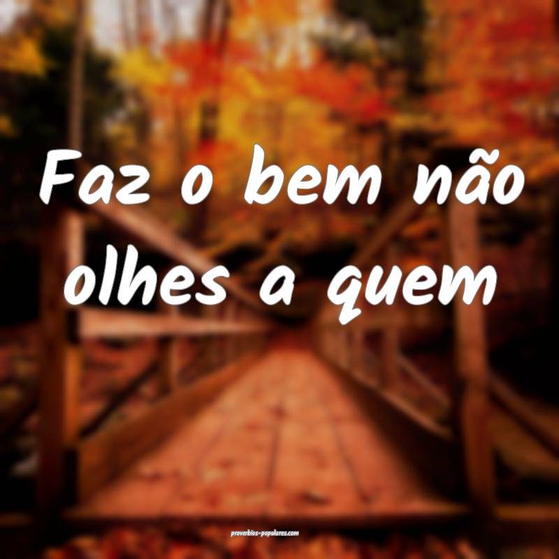 Faz o bem não olhes a quem...