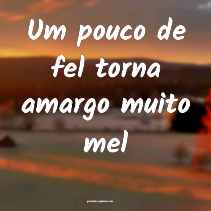 Um pouco de fel torna amargo muito mel...