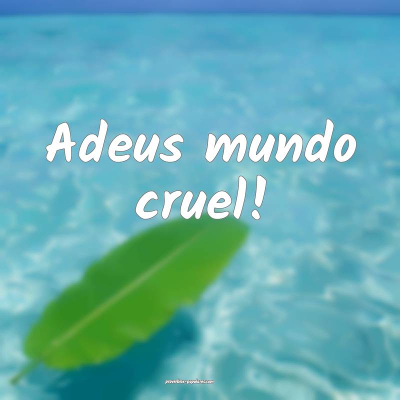 Adeus mundo cruel!...
