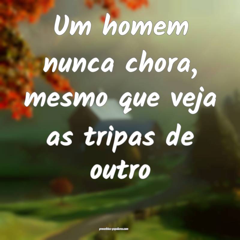 Um homem nunca chora, mesmo que veja as tripas de outro...