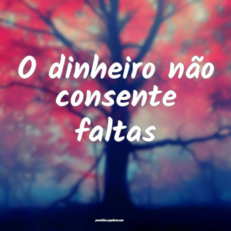 O dinheiro não consente faltas...