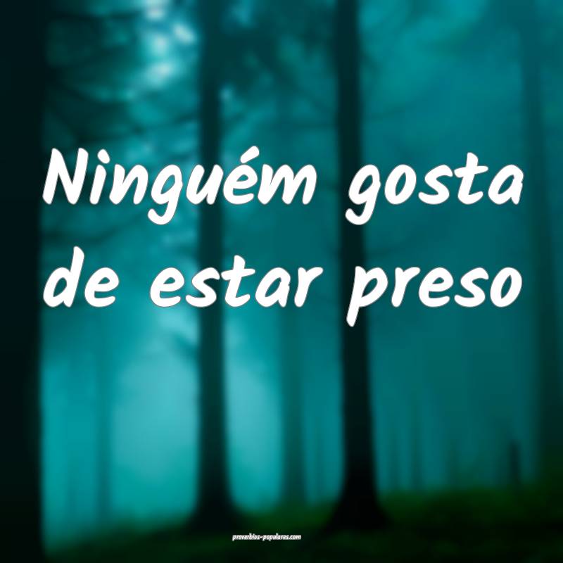 Ninguém gosta de estar preso...