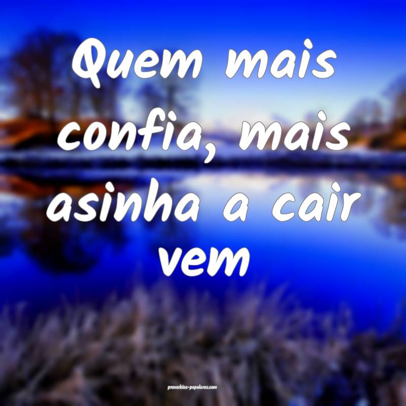 Quem mais confia, mais asinha a cair vem...