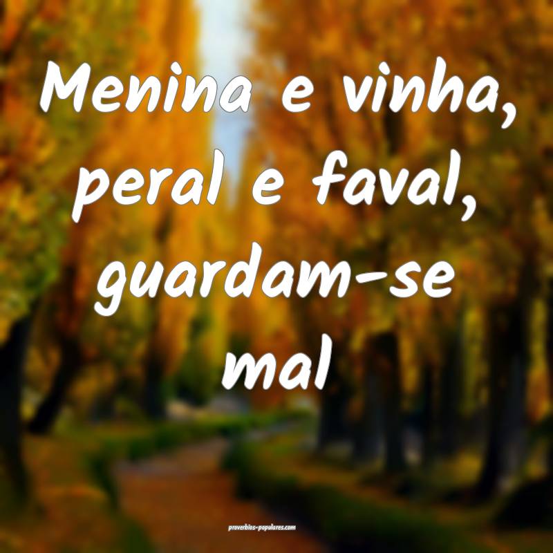 Menina e vinha, peral e faval, guardam-se mal ...