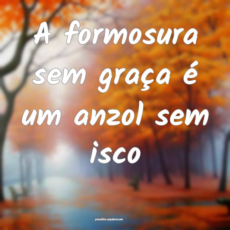 A formosura sem graça é um anzol sem isco...