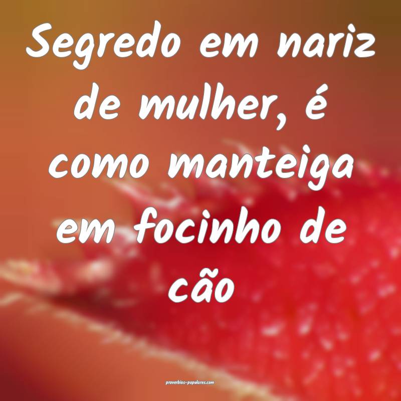 Segredo em nariz de mulher, é como manteiga em focinho de cão...