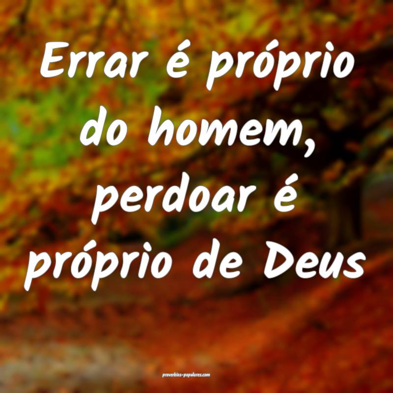 Errar é próprio do homem, perdoar é próprio de Deus...