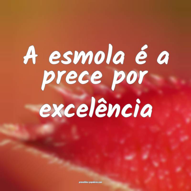 A esmola é a prece por excelência ...