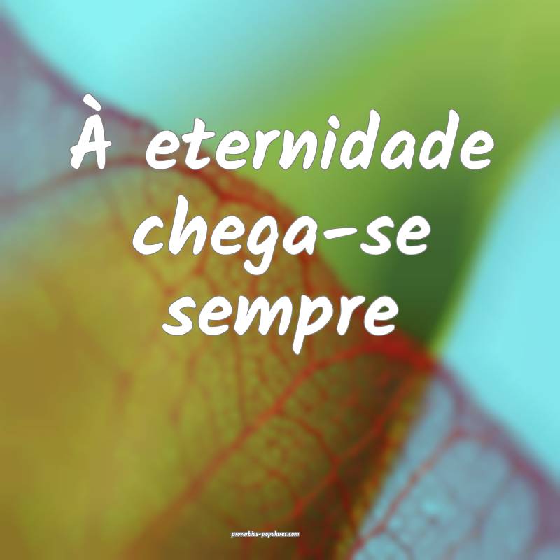 À eternidade chega-se sempre...