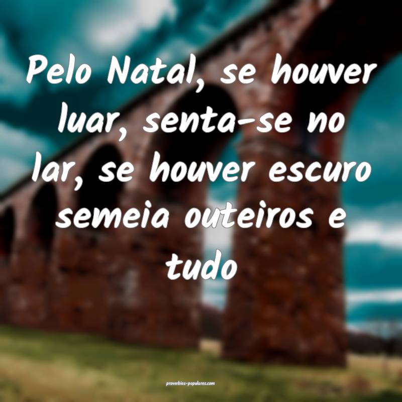 Pelo Natal, se houver luar, senta-se no lar, se houver escuro semeia o...