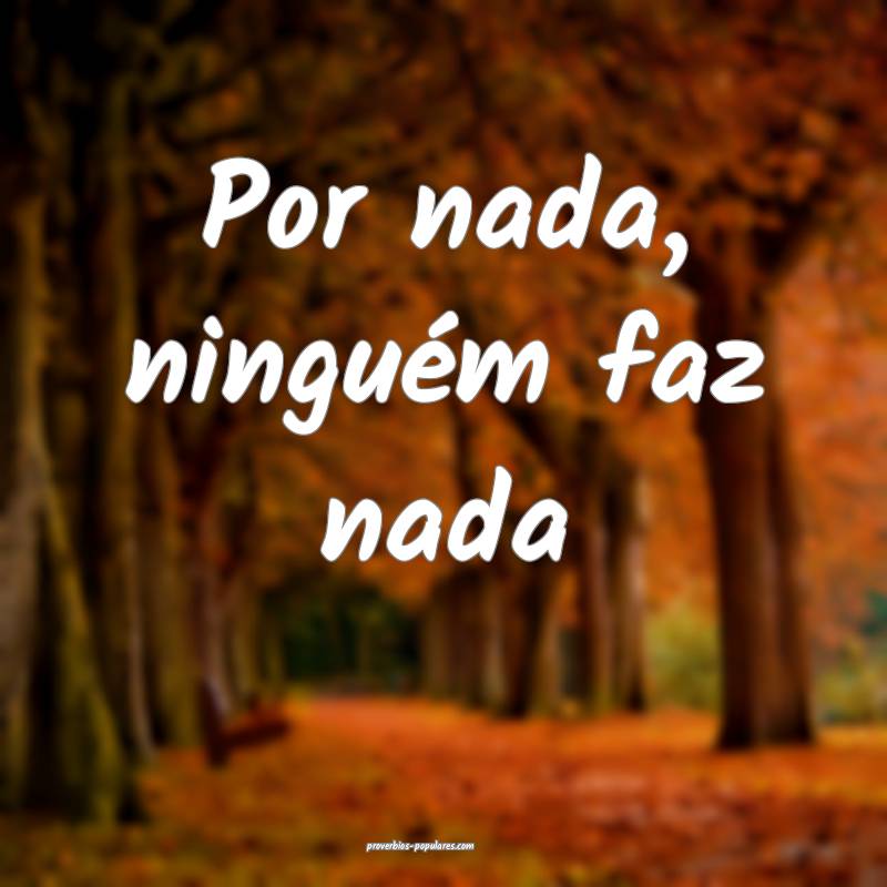 Por nada, ninguém faz nada...