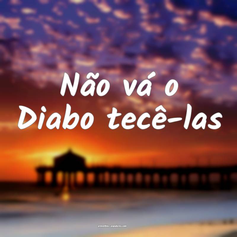 Não vá o Diabo tecê-las...
