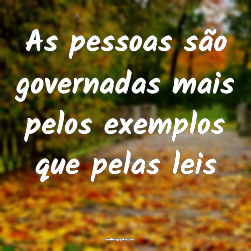 As pessoas são governadas mais pelos exemplos que pelas leis...