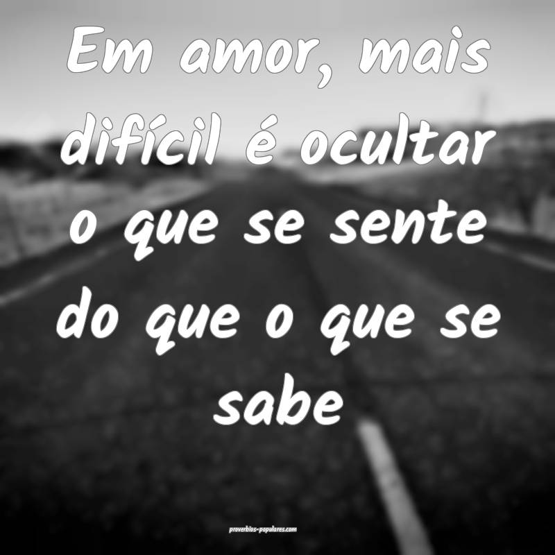 Em amor, mais difícil é ocultar o que se sente do que o que se sabe...