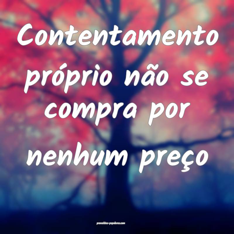 Contentamento próprio não se compra por nenhum preço...