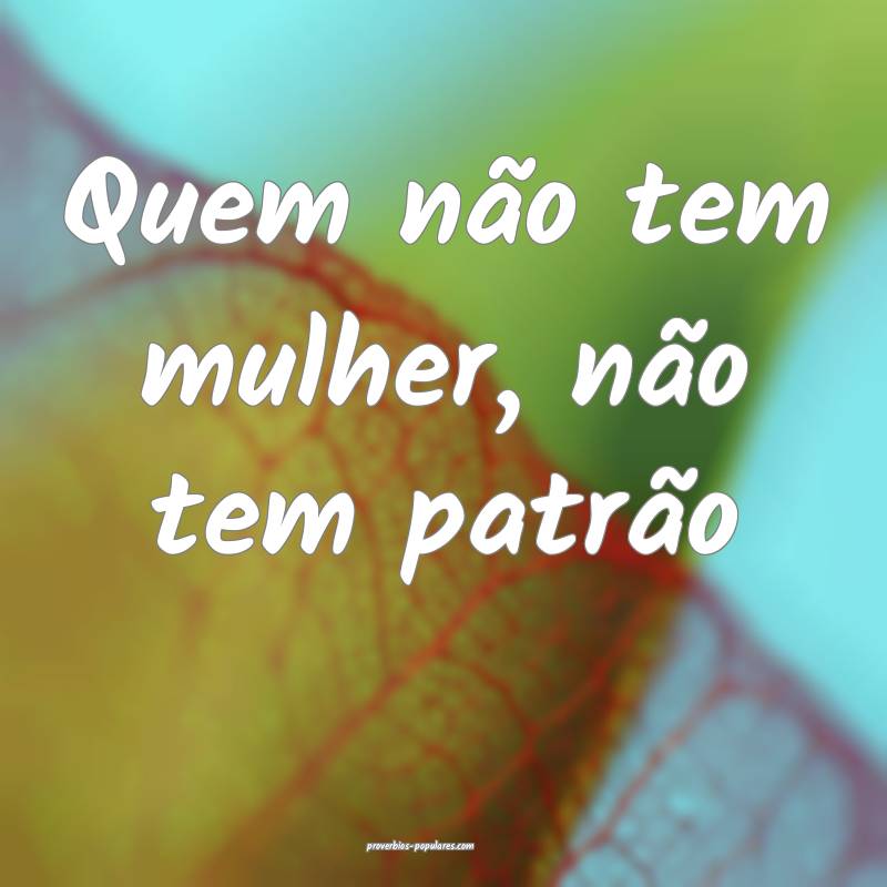 Quem não tem mulher, não tem patrão...