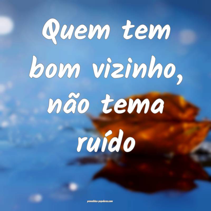 Quem tem bom vizinho, não tema ruído...