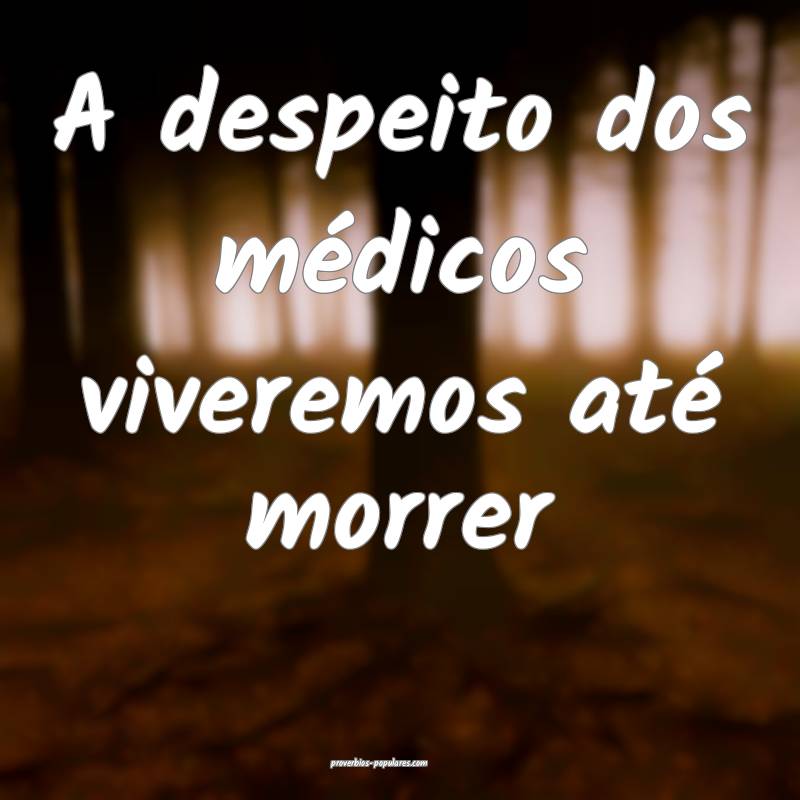 A despeito dos médicos viveremos até morrer...