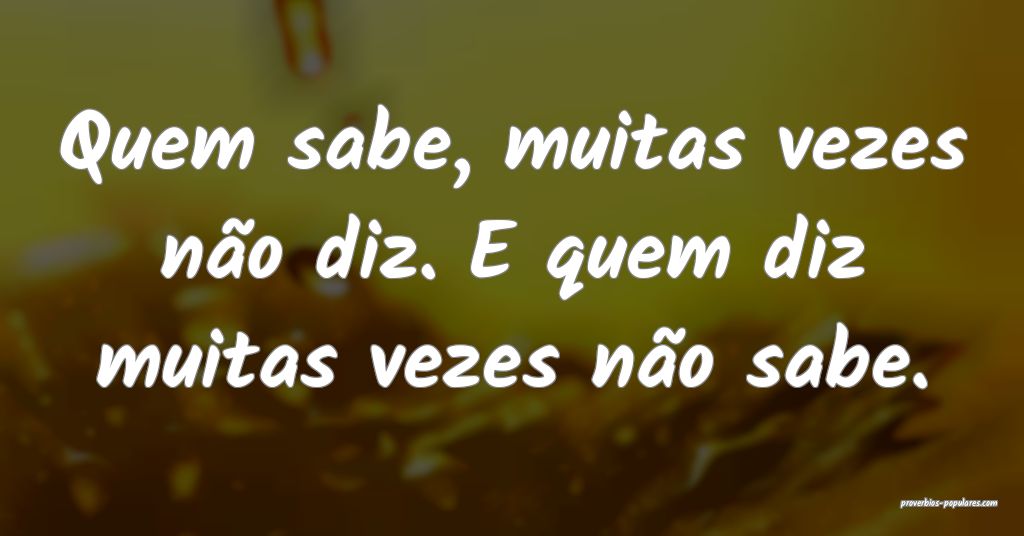 Quem sabe, muitas vezes não diz. E quem diz muita ...