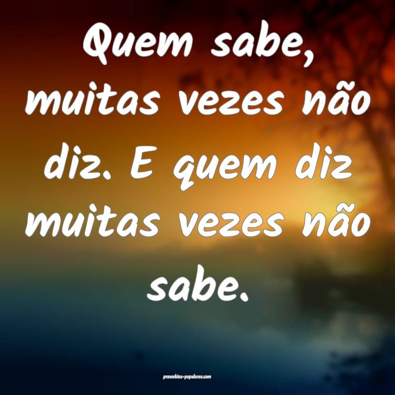 Quem sabe, muitas vezes não diz. E quem diz muitas vezes não sabe.
...