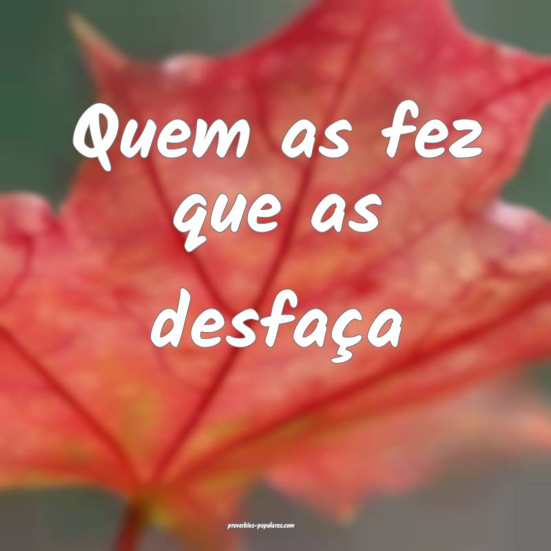 Quem as fez que as desfaça ...