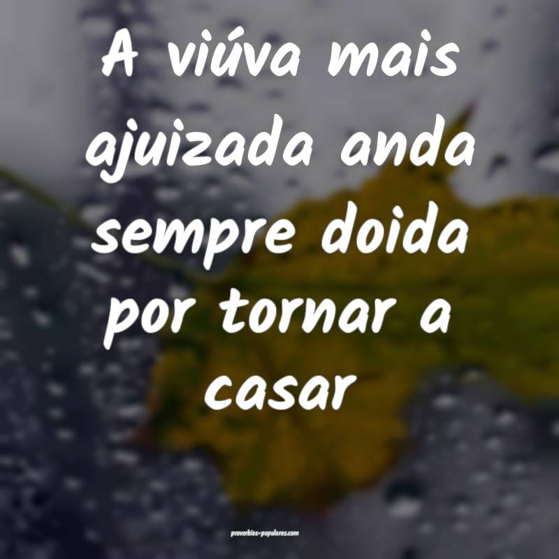 A viúva mais ajuizada anda sempre doida por tornar a casar...