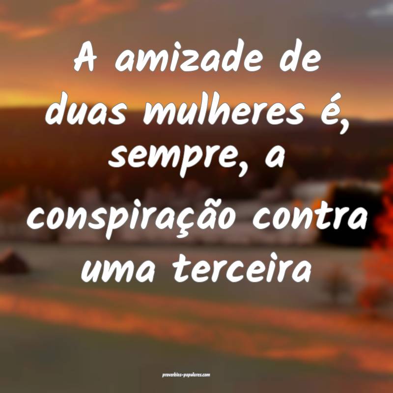 A amizade de duas mulheres é, sempre, a conspiração contra uma terc...