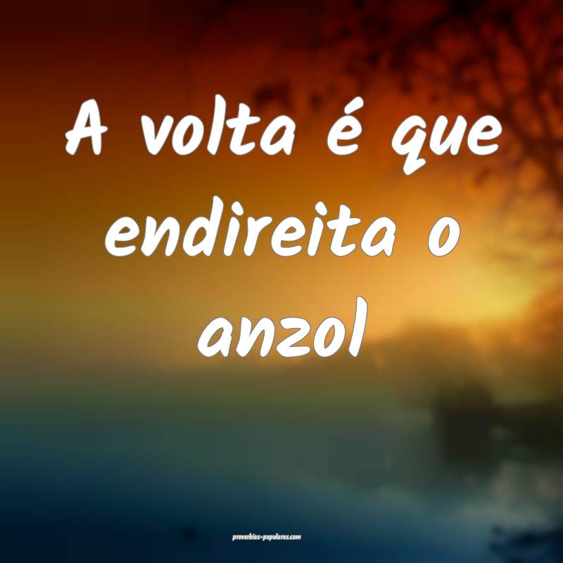 A volta é que endireita o anzol...