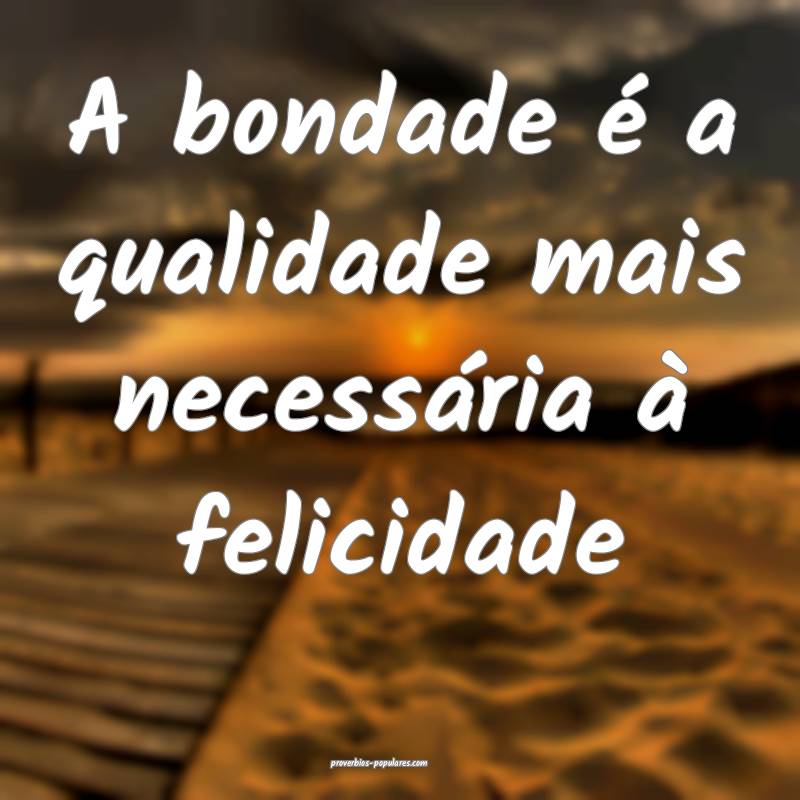 A bondade é a qualidade mais necessária à felicidade...
