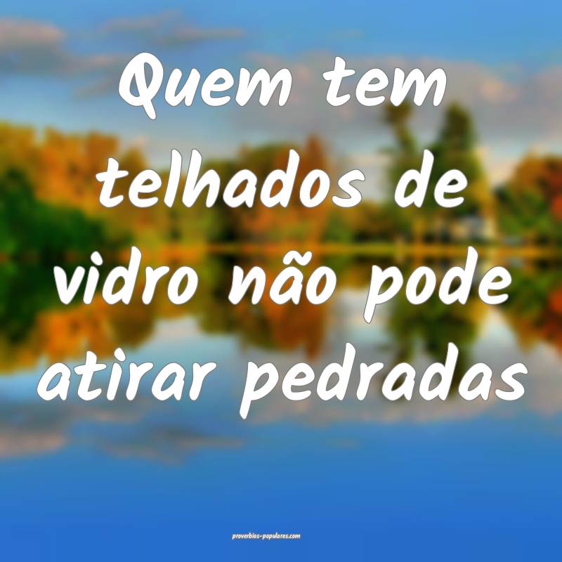 Quem tem telhados de vidro não pode atirar pedradas...