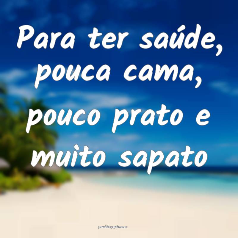 Para ter saúde, pouca cama, pouco prato e muito sapato...