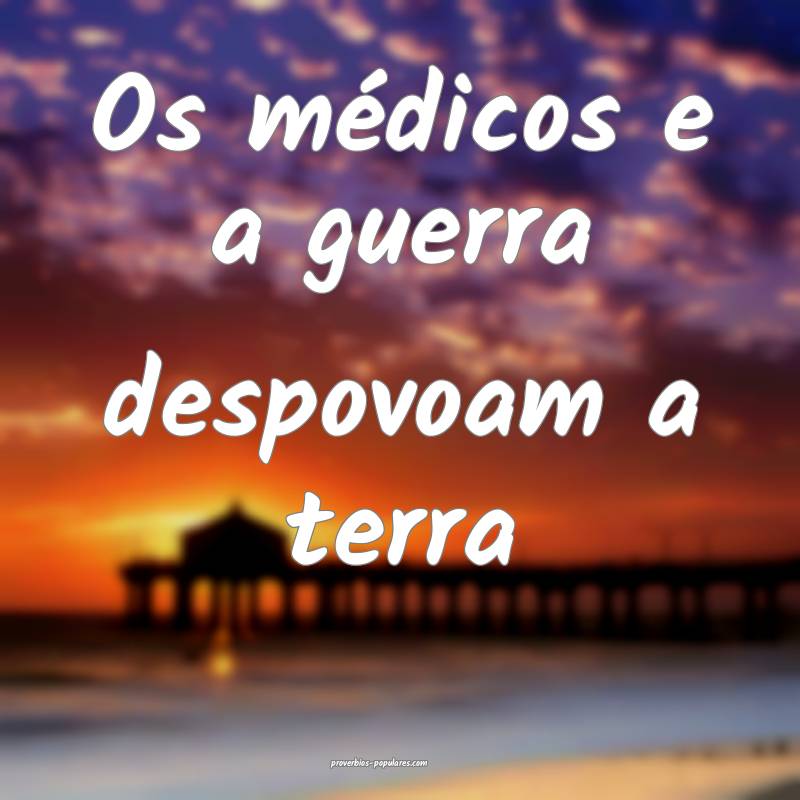 Os médicos e a guerra despovoam a terra...