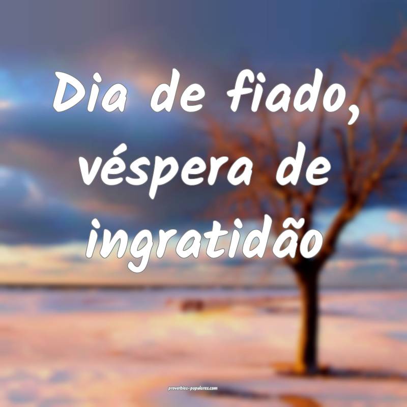 Dia de fiado, véspera de ingratidão ...