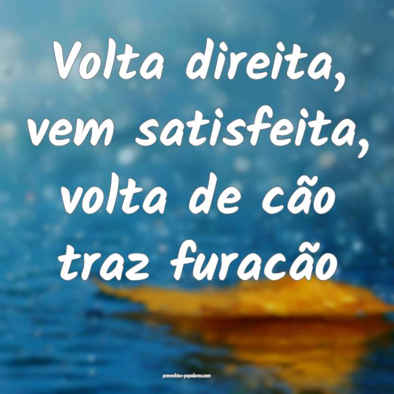 Volta direita, vem satisfeita, volta de cão traz furacão...