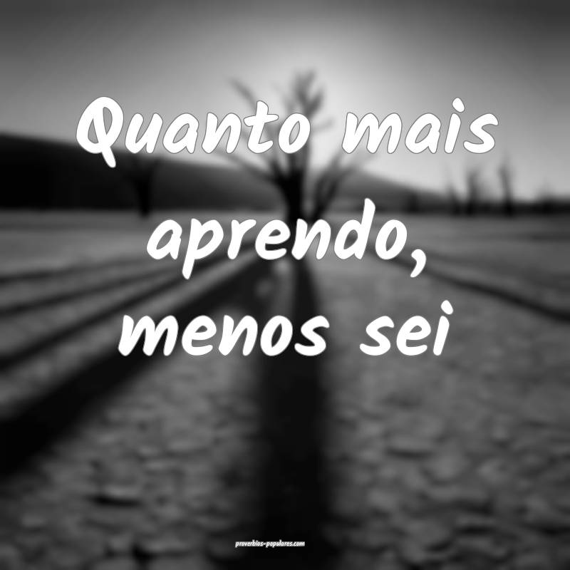 Quanto mais aprendo, menos sei ...