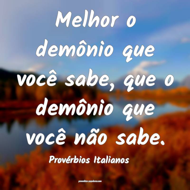 Melhor o demônio que você sabe, que o demônio que você não sabe.
...