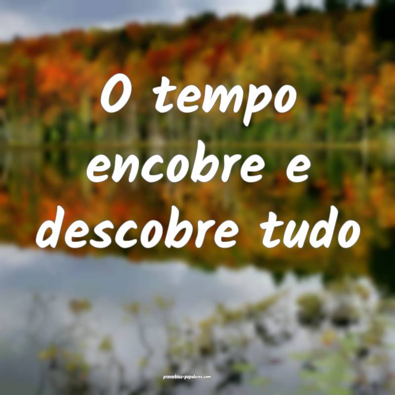 O tempo encobre e descobre tudo...