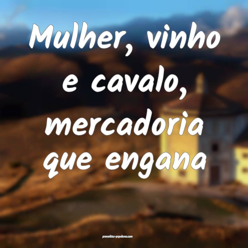 Mulher, vinho e cavalo, mercadoria que engana ...