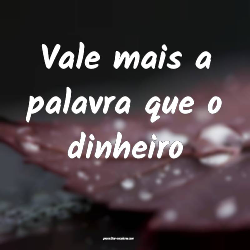 Vale mais a palavra que o dinheiro...