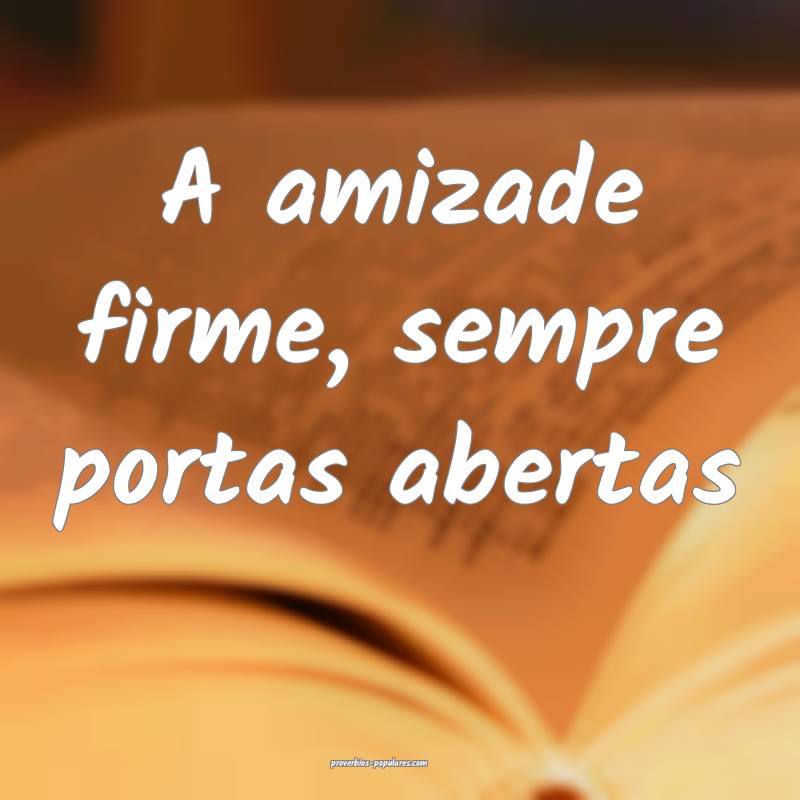 A amizade firme, sempre portas abertas ...