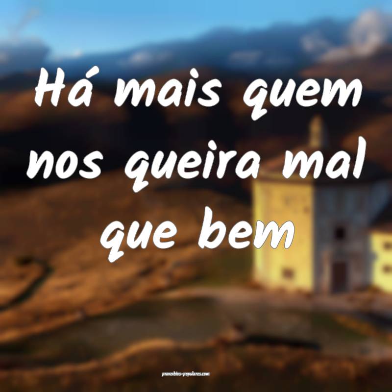 Há mais quem nos queira mal que bem ...