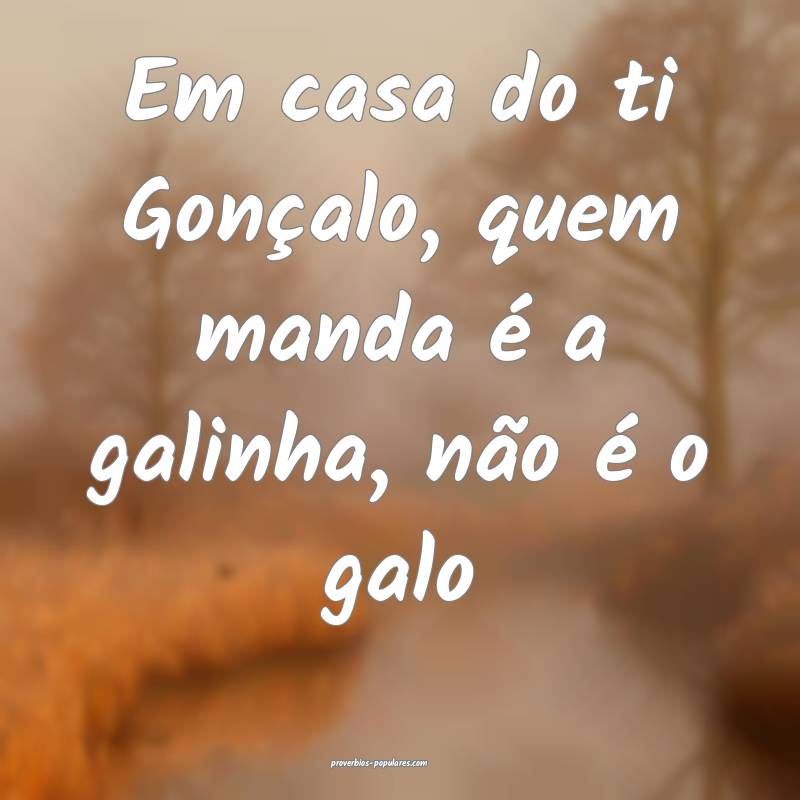 Em casa do ti Gonçalo, quem manda é a galinha, não é o galo...
