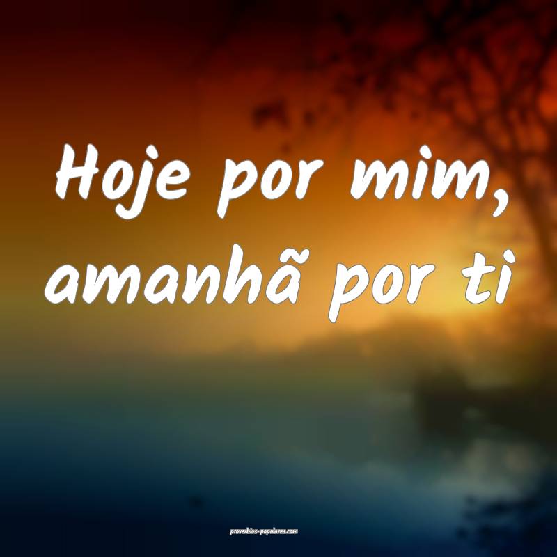 Hoje por mim, amanhã por ti...