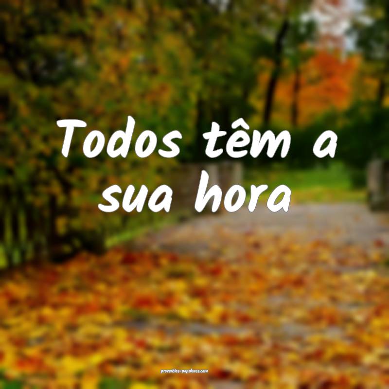 Todos têm a sua hora...