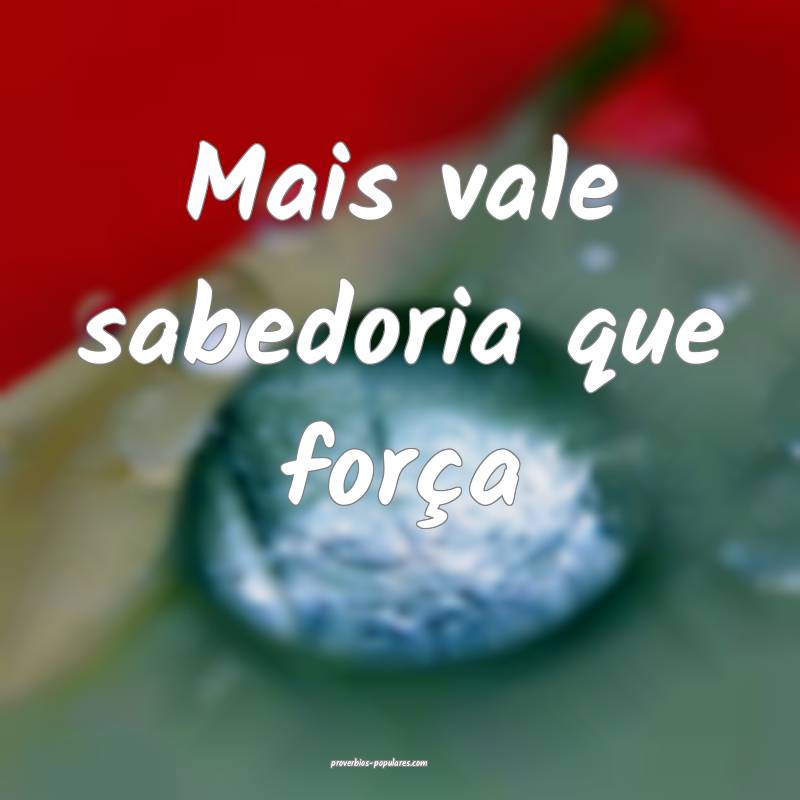 Mais vale sabedoria que força ...
