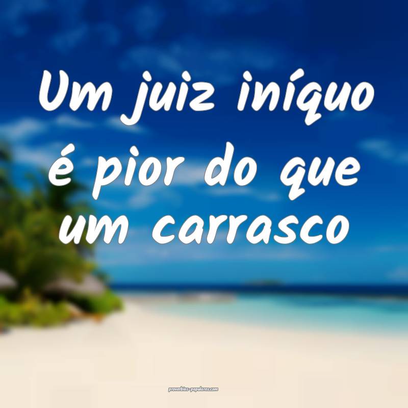 Um juiz iníquo é pior do que um carrasco ...