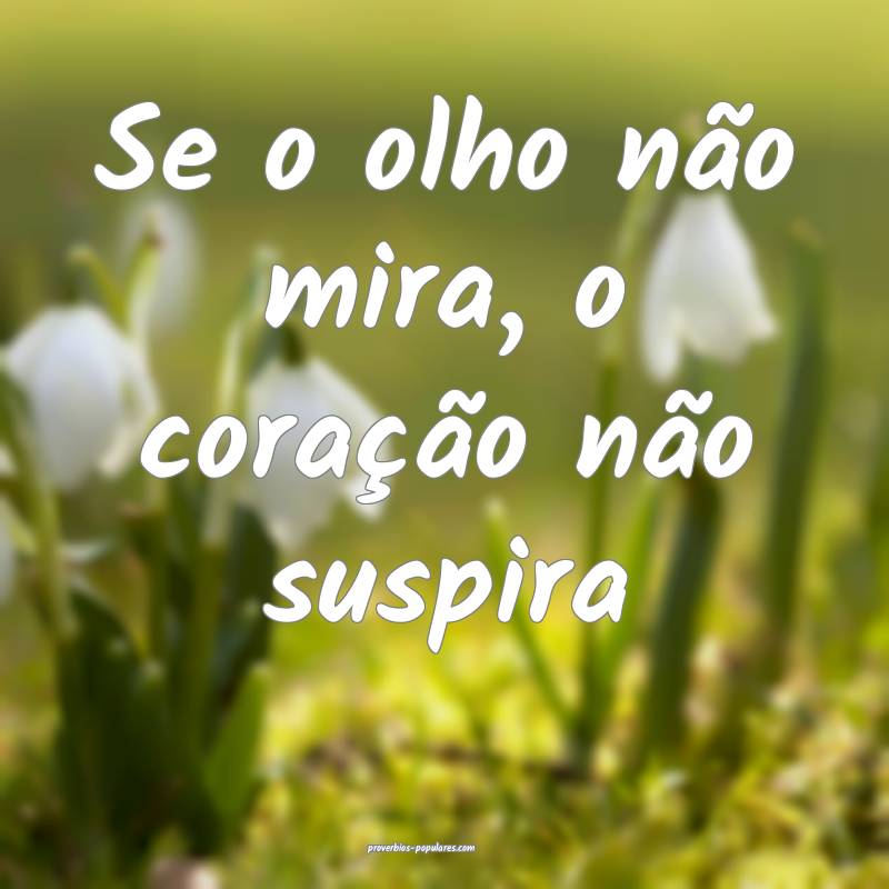 Se o olho não mira, o coração não suspira...